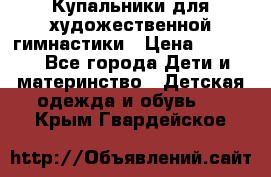 Купальники для художественной гимнастики › Цена ­ 4 000 - Все города Дети и материнство » Детская одежда и обувь   . Крым,Гвардейское